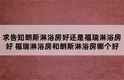 求告知朗斯淋浴房好还是福瑞淋浴房好 福瑞淋浴房和朗斯淋浴房哪个好